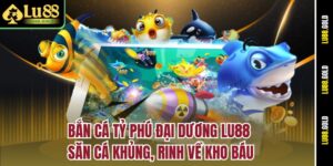 ban-ca-ty-phu-dai-duong-lu88-—-san-ca-khung-rinh-ve-kho-bau
