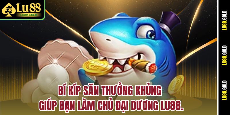 Bí kíp săn thưởng khủng giúp bạn làm chủ đại dương LU88