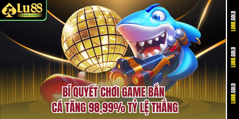 Bí quyết chơi game bắn cá tăng 98,99% tỷ lệ thắng