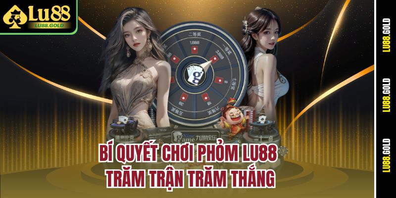 Bí quyết chơi Phỏm Lu88 trăm trận trăm thắng