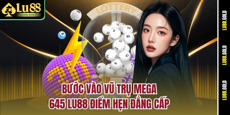Bước vào vũ trụ Mega 645 Lu88 điểm hẹn đẳng cấp