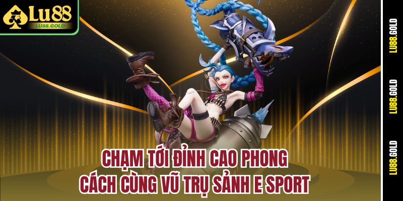 Chạm tới đỉnh cao phong cách cùng vũ trụ sảnh E Sport