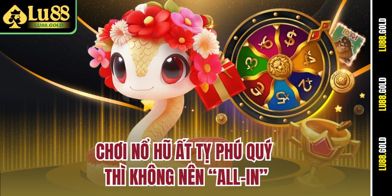 Chơi nổ hũ Ất Tỵ Phú Quý thì không nên “all-in”