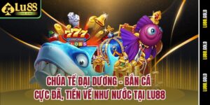 chua-te-dai-duong-ban-ca-cuc-da-tien-ve-nhu-nuoc-tai-lu88