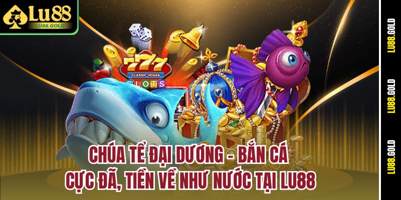chua-te-dai-duong-ban-ca-cuc-da-tien-ve-nhu-nuoc-tai-lu88