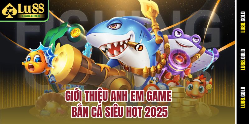 Giới thiệu anh em game bắn cá siêu hot 2025