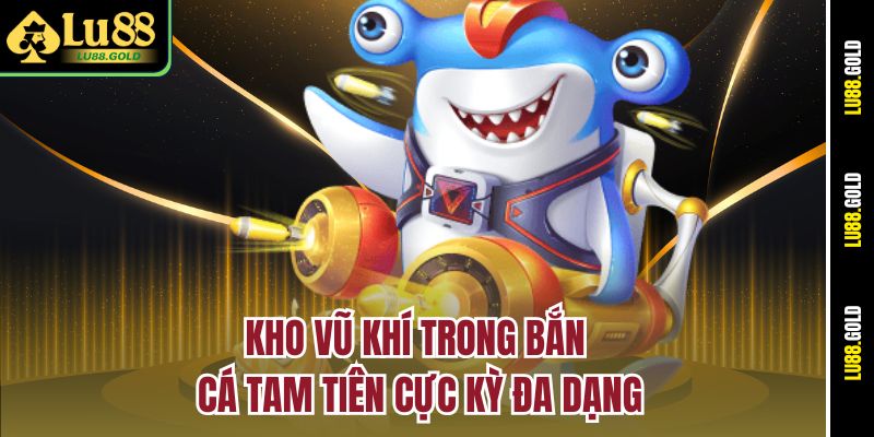 Kho vũ khí trong bắn cá Tam Tiên cực kỳ đa dạng