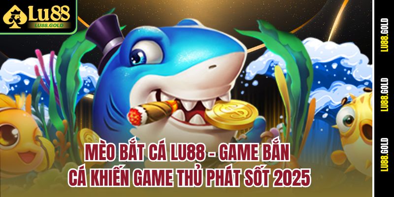 meo-bat-ca-lu88-–-game-ban-ca-khien-game-thu-phat-sot-2025