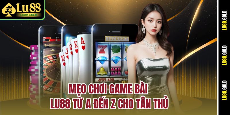 Mẹo chơi Game bài LU88 từ A đến Z cho tân thủ