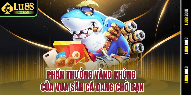 Phần thưởng vàng khủng của Vua Săn Cá đang chờ bạn
