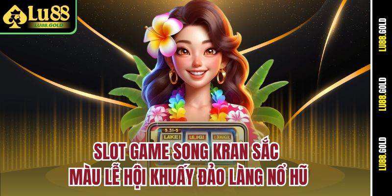 Slot game Song Kran sắc màu lễ hội khuấy đảo làng nổ hũ