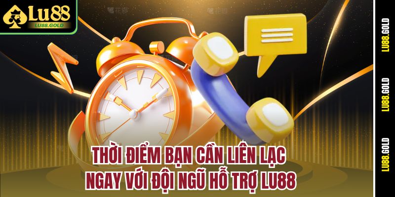 Thời điểm bạn cần liên lạc ngay với đội ngũ hỗ trợ LU88