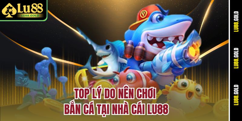 Top lý do nên chơi bắn cá tại nhà cái Lu88