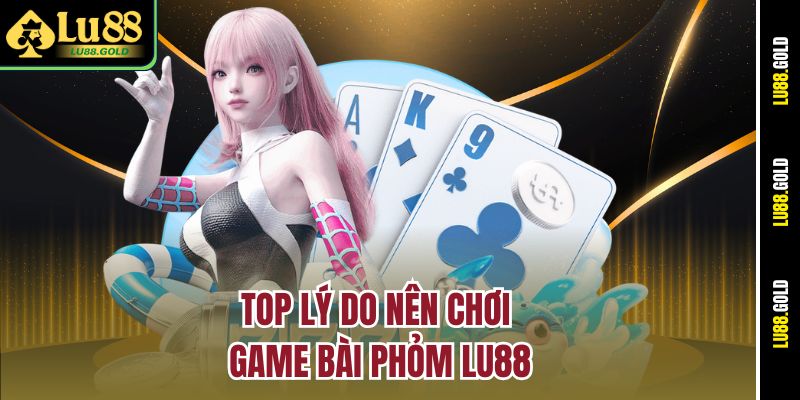 Top lý do nên chơi game bài Phỏm Lu88