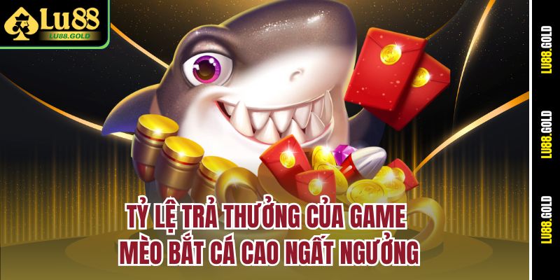 Tỷ lệ trả thưởng của game Mèo Bắt Cá cao ngất ngưởng